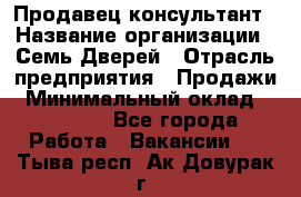 Продавец-консультант › Название организации ­ Семь Дверей › Отрасль предприятия ­ Продажи › Минимальный оклад ­ 40 000 - Все города Работа » Вакансии   . Тыва респ.,Ак-Довурак г.